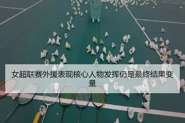 女超联赛外援表现核心人物发挥仍是最终结果变量